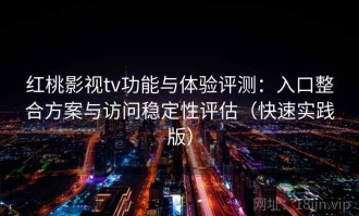 红桃影视tv功能与体验评测：入口整合方案与访问稳定性评估（快速实践版）