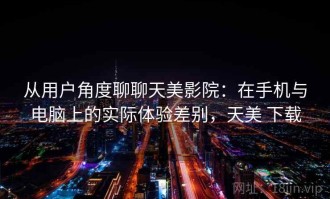 从用户角度聊聊天美影院：在手机与电脑上的实际体验差别，天美 下载