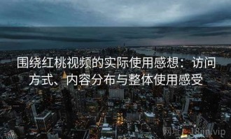 围绕红桃视频的实际使用感想：访问方式、内容分布与整体使用感受