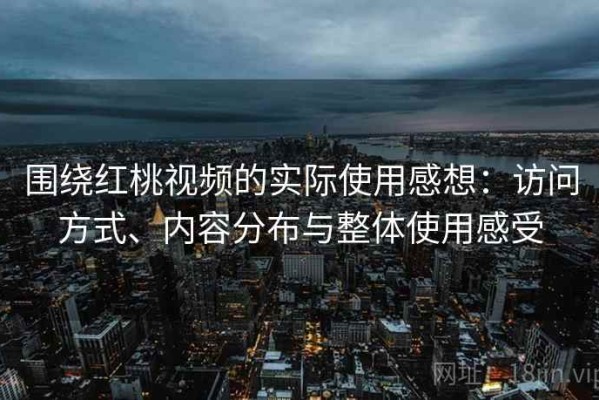 围绕红桃视频的实际使用感想：访问方式、内容分布与整体使用感受