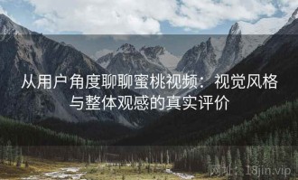 从用户角度聊聊蜜桃视频：视觉风格与整体观感的真实评价
