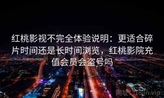红桃影视不完全体验说明：更适合碎片时间还是长时间浏览，红桃影院充值会员会盗号吗