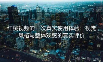 红桃视频的一次真实使用体验：视觉风格与整体观感的真实评价