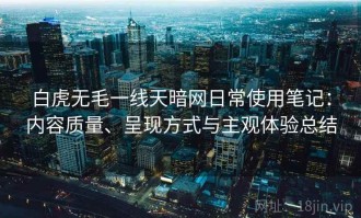 白虎无毛一线天暗网日常使用笔记：内容质量、呈现方式与主观体验总结