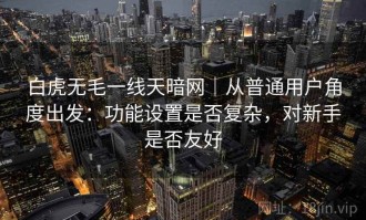 白虎无毛一线天暗网｜从普通用户角度出发：功能设置是否复杂，对新手是否友好