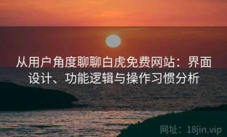从用户角度聊聊白虎免费网站：界面设计、功能逻辑与操作习惯分析