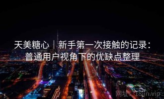 天美糖心｜新手第一次接触的记录：普通用户视角下的优缺点整理