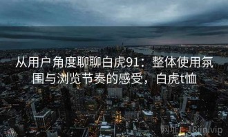从用户角度聊聊白虎91：整体使用氛围与浏览节奏的感受，白虎t恤