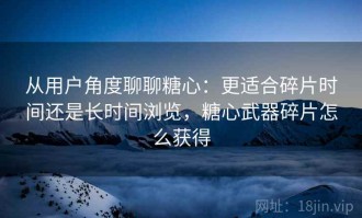 从用户角度聊聊糖心：更适合碎片时间还是长时间浏览，糖心武器碎片怎么获得