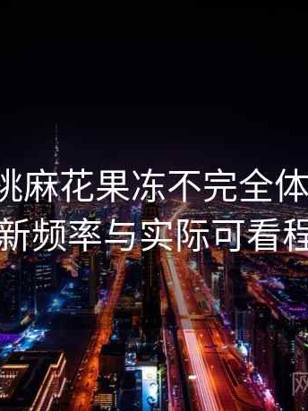 天美蜜桃麻花果冻不完全体验说明：内容更新频率与实际可看程度评估