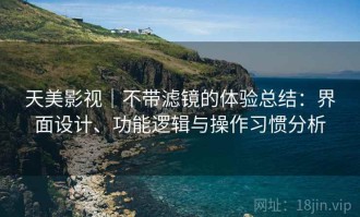 天美影视｜不带滤镜的体验总结：界面设计、功能逻辑与操作习惯分析