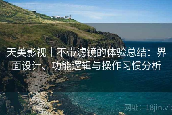 天美影视｜不带滤镜的体验总结：界面设计、功能逻辑与操作习惯分析