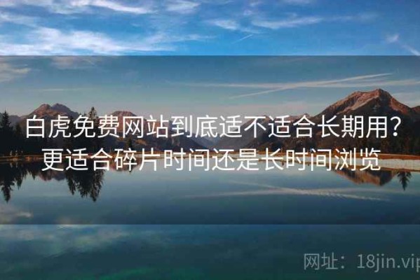 白虎免费网站到底适不适合长期用？更适合碎片时间还是长时间浏览