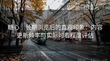 糖心｜长期浏览后的直观印象：内容更新频率与实际可看程度评估