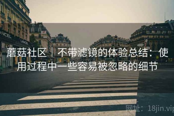 蘑菇社区｜不带滤镜的体验总结：使用过程中一些容易被忽略的细节