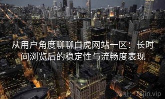 从用户角度聊聊白虎网站一区：长时间浏览后的稳定性与流畅度表现