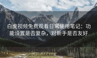 白虎视频免费观看日常使用笔记：功能设置是否复杂，对新手是否友好