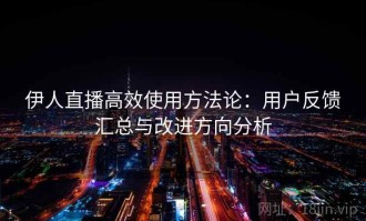 伊人直播高效使用方法论：用户反馈汇总与改进方向分析