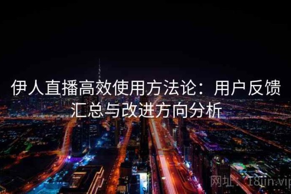 伊人直播高效使用方法论：用户反馈汇总与改进方向分析