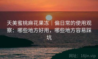 天美蜜桃麻花果冻｜偏日常的使用观察：哪些地方好用，哪些地方容易踩坑