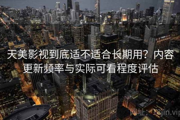 天美影视到底适不适合长期用？内容更新频率与实际可看程度评估