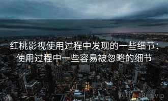 红桃影视使用过程中发现的一些细节：使用过程中一些容易被忽略的细节