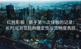 红桃影视｜新手第一次接触的记录：长时间浏览后的稳定性与流畅度表现