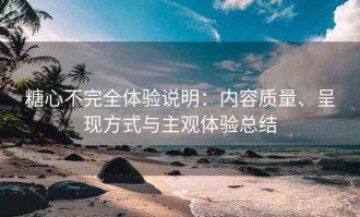 糖心不完全体验说明：内容质量、呈现方式与主观体验总结