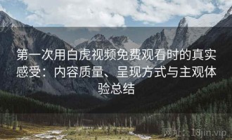 第一次用白虎视频免费观看时的真实感受：内容质量、呈现方式与主观体验总结