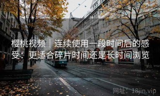 樱桃视频｜连续使用一段时间后的感受：更适合碎片时间还是长时间浏览
