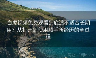 白虎视频免费观看到底适不适合长期用？从打开到使用顺手所经历的全过程
