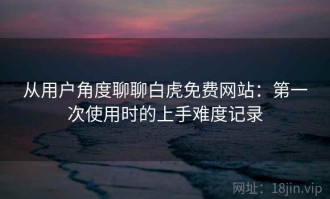 从用户角度聊聊白虎免费网站：第一次使用时的上手难度记录