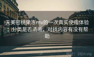 天美密桃果冻mv的一次真实使用体验：分类是否清晰，对找内容有没有帮助