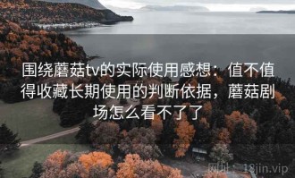 围绕蘑菇tv的实际使用感想：值不值得收藏长期使用的判断依据，蘑菇剧场怎么看不了了