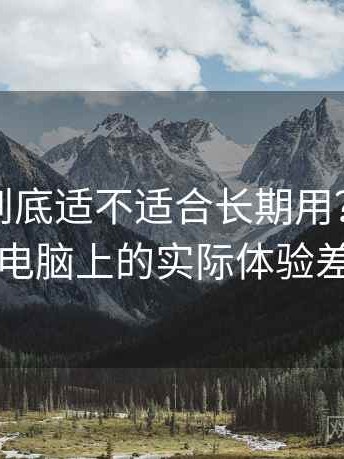 黑料网到底适不适合长期用？在手机与电脑上的实际体验差别