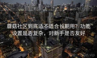蘑菇社区到底适不适合长期用？功能设置是否复杂，对新手是否友好