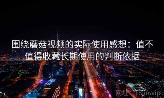 围绕蘑菇视频的实际使用感想：值不值得收藏长期使用的判断依据