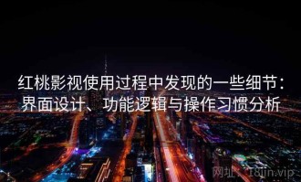 红桃影视使用过程中发现的一些细节：界面设计、功能逻辑与操作习惯分析