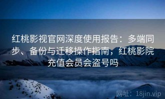 红桃影视官网深度使用报告：多端同步、备份与迁移操作指南，红桃影院充值会员会盗号吗
