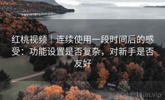 红桃视频｜连续使用一段时间后的感受：功能设置是否复杂，对新手是否友好