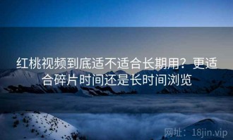 红桃视频到底适不适合长期用？更适合碎片时间还是长时间浏览