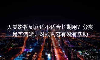天美影视到底适不适合长期用？分类是否清晰，对找内容有没有帮助