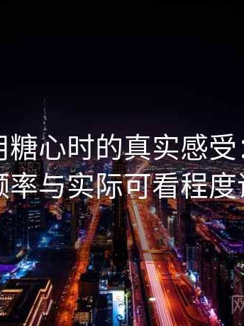 第一次用糖心时的真实感受：内容更新频率与实际可看程度评估