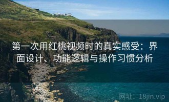 第一次用红桃视频时的真实感受：界面设计、功能逻辑与操作习惯分析