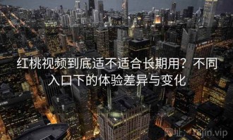 红桃视频到底适不适合长期用？不同入口下的体验差异与变化