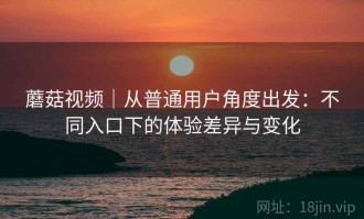 蘑菇视频｜从普通用户角度出发：不同入口下的体验差异与变化
