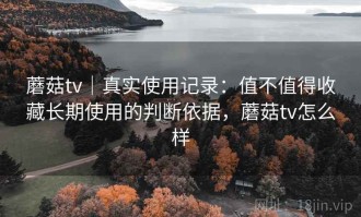 蘑菇tv｜真实使用记录：值不值得收藏长期使用的判断依据，蘑菇tv怎么样