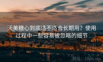 天美糖心到底适不适合长期用？使用过程中一些容易被忽略的细节