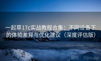 一起草17c实战教程合集：不同设备下的体验差异与优化建议（深度评估版）