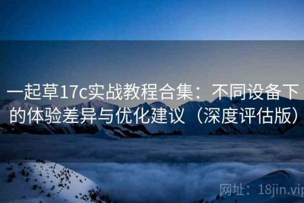 一起草17c实战教程合集：不同设备下的体验差异与优化建议（深度评估版）